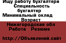 Ищу работу бухгалтера  › Специальность ­ бухгалтер  › Минимальный оклад ­ 10 000 › Возраст ­ 43 - Нижегородская обл. Работа » Резюме   